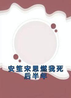 安笙宋思燃|安笙宋思燃小说全文 《安笙宋思燃我死后半年》小说目录在线阅。